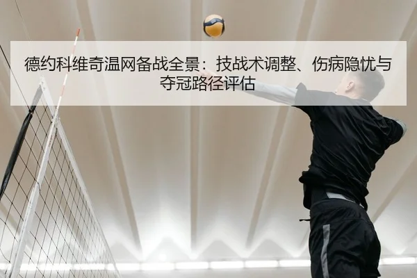 德约科维奇温网备战全景：技战术调整、伤病隐忧与夺冠路径评估