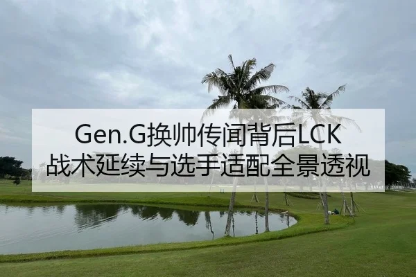 Gen.G换帅传闻背后LCK战术延续与选手适配全景透视