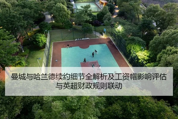 曼城与哈兰德续约细节全解析及工资帽影响评估与英超财政规则联动